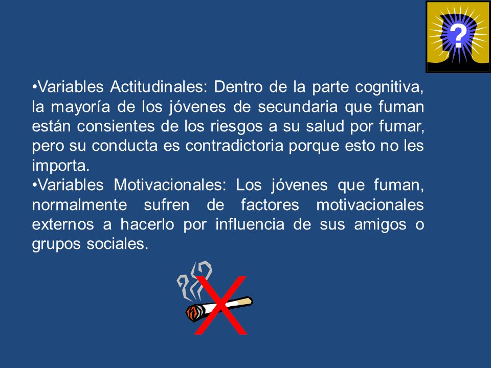 Variables Actitudinales: Dentro de la parte cognitiva, la mayoría de los jóvenes de secundaria que fuman están consientes de los riesgos a su salud por fumar, pero su conducta es contradictoria porque esto no les importa.