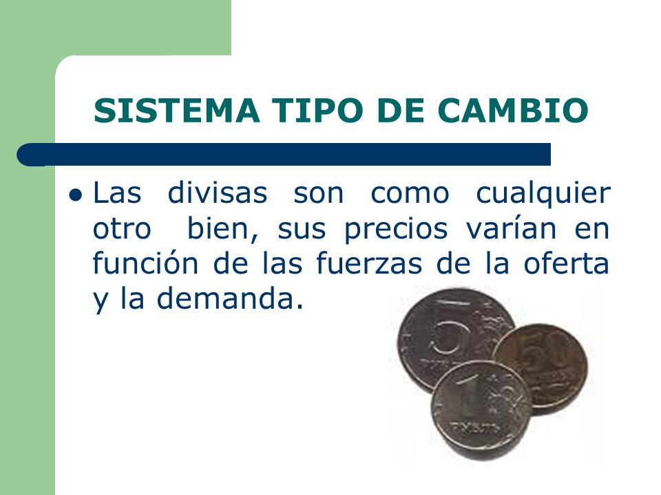 SISTEMA TIPO DE CAMBIO Las divisas son como cualquier otro bien, sus precios varían en función de las fuerzas de la oferta y la demanda.