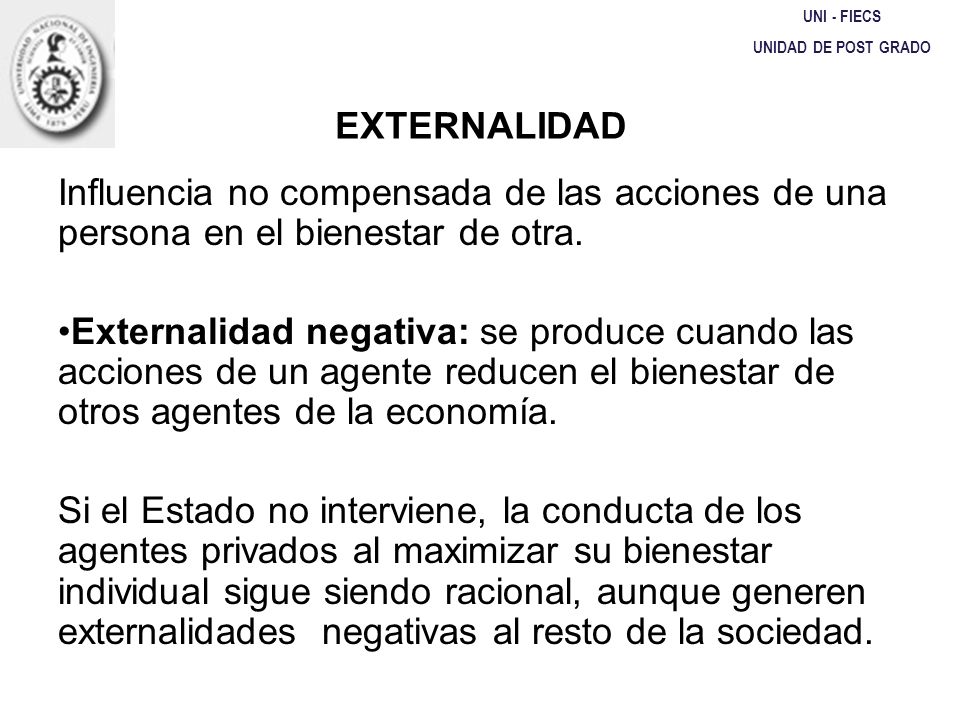 UNI - FIECS UNIDAD DE POST GRADO. EXTERNALIDAD. Influencia no compensada de las acciones de una persona en el bienestar de otra.