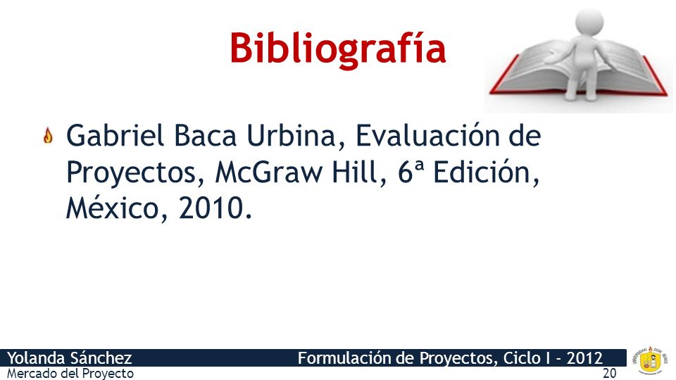 Bibliografía Gabriel Baca Urbina, Evaluación de Proyectos, McGraw Hill, 6ª Edición, México, 2010.
