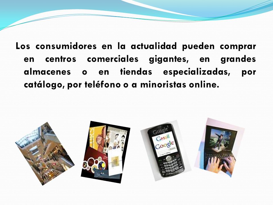 Los consumidores en la actualidad pueden comprar en centros comerciales gigantes, en grandes almacenes o en tiendas especializadas, por catálogo, por teléfono o a minoristas online.