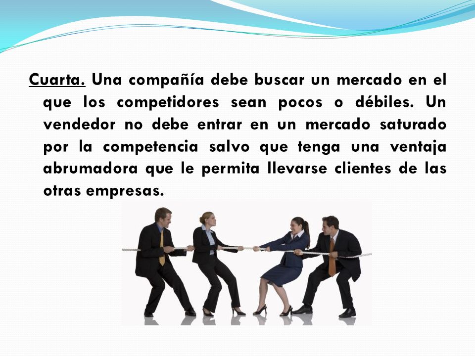 Cuarta. Una compañía debe buscar un mercado en el que los competidores sean pocos o débiles.
