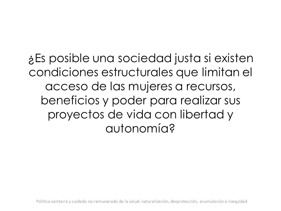 ¿Es posible una sociedad justa si existen condiciones estructurales que limitan el acceso de las mujeres a recursos, beneficios y poder para realizar sus proyectos de vida con libertad y autonomía