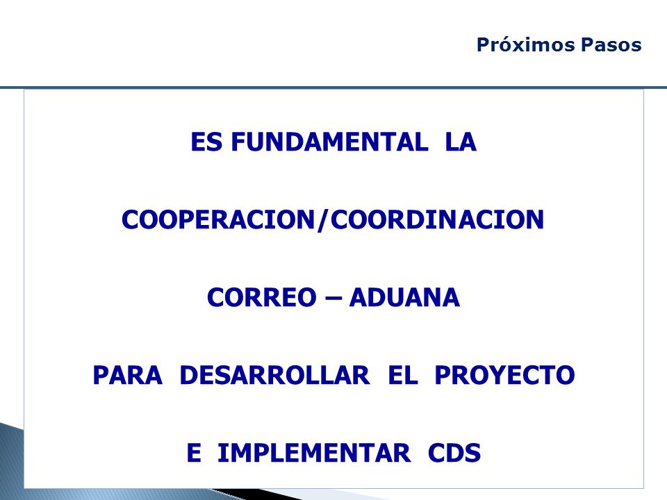 Próximos Pasos ES FUNDAMENTAL LA COOPERACION/COORDINACION CORREO – ADUANA PARA DESARROLLAR EL PROYECTO E IMPLEMENTAR CDS.