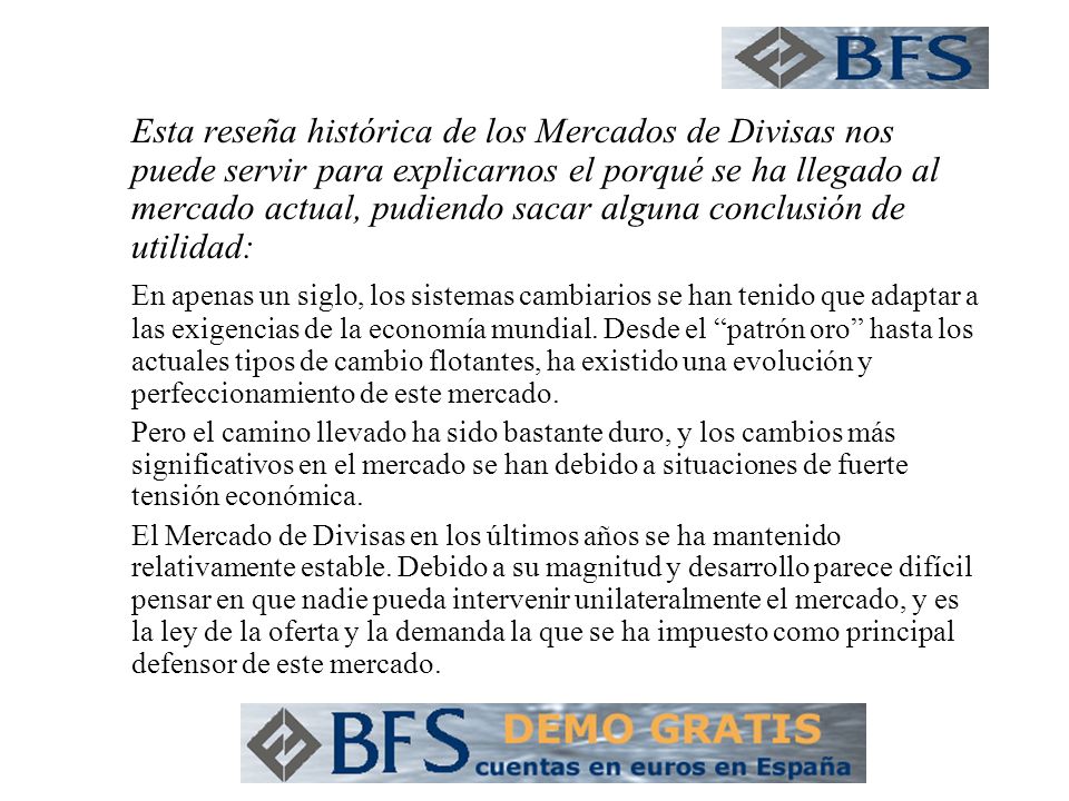 Esta reseña histórica de los Mercados de Divisas nos puede servir para explicarnos el porqué se ha llegado al mercado actual, pudiendo sacar alguna conclusión de utilidad:
