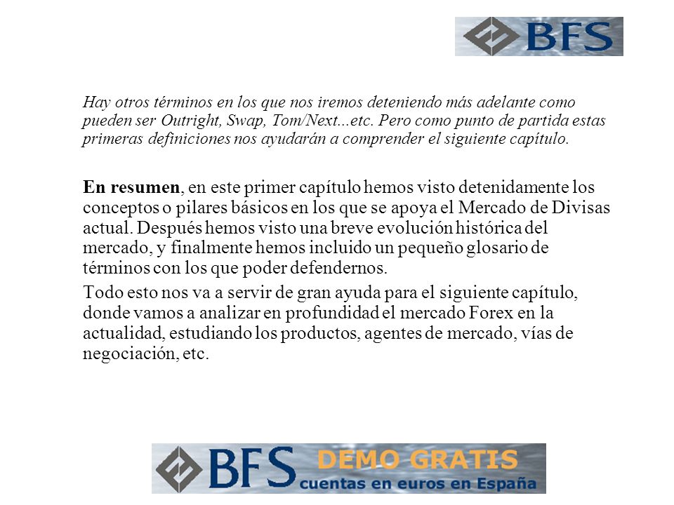 Hay otros términos en los que nos iremos deteniendo más adelante como pueden ser Outright, Swap, Tom/Next...etc. Pero como punto de partida estas primeras definiciones nos ayudarán a comprender el siguiente capítulo.