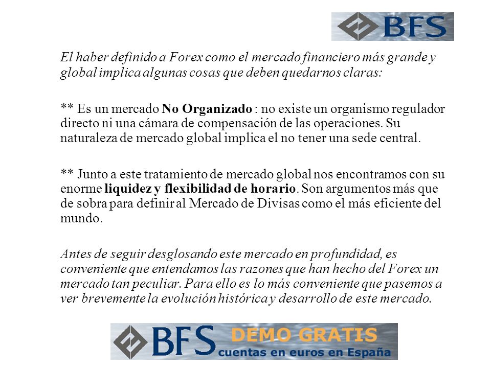 El haber definido a Forex como el mercado financiero más grande y global implica algunas cosas que deben quedarnos claras: