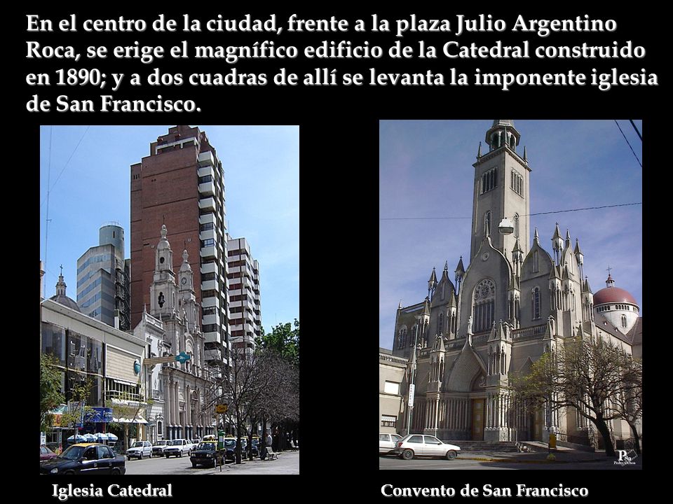 En el centro de la ciudad, frente a la plaza Julio Argentino Roca, se erige el magnífico edificio de la Catedral construido en 1890; y a dos cuadras de allí se levanta la imponente iglesia de San Francisco.