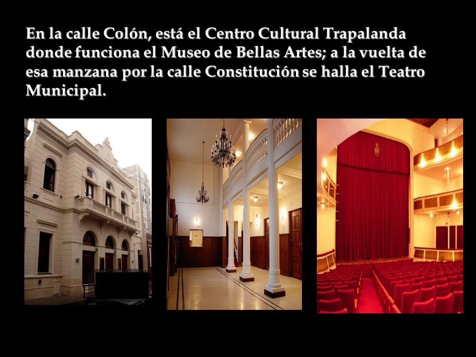En la calle Colón, está el Centro Cultural Trapalanda donde funciona el Museo de Bellas Artes; a la vuelta de esa manzana por la calle Constitución se halla el Teatro Municipal.