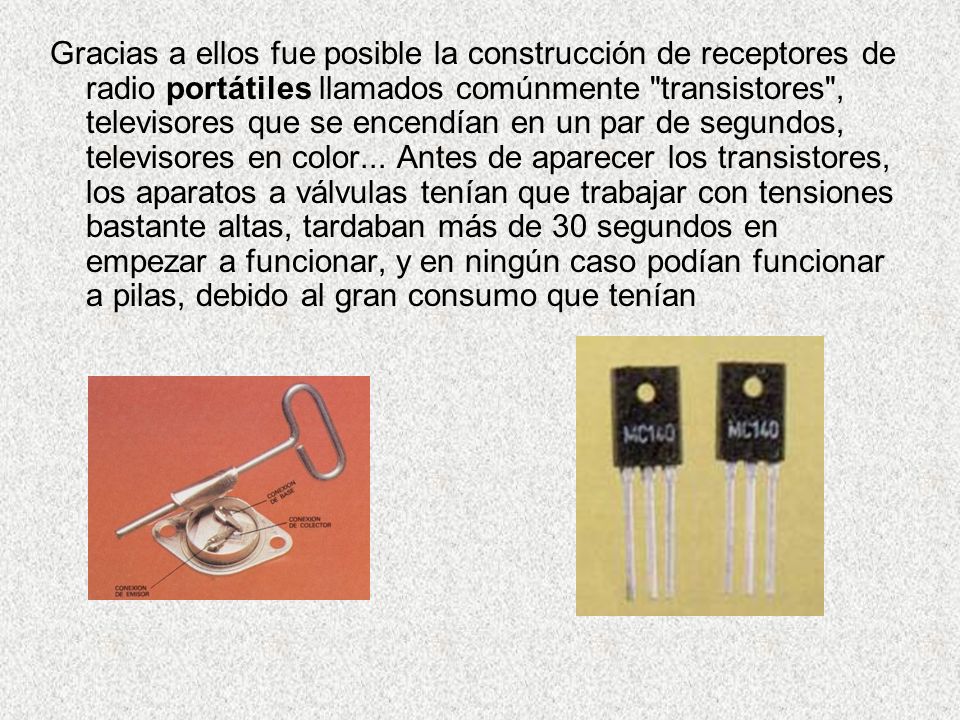 Gracias a ellos fue posible la construcción de receptores de radio portátiles llamados comúnmente transistores , televisores que se encendían en un par de segundos, televisores en color...