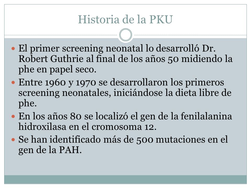 Historia de la PKU El primer screening neonatal lo desarrolló Dr. Robert Guthrie al final de los años 50 midiendo la phe en papel seco.