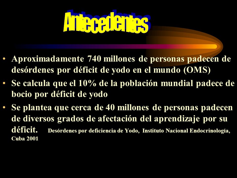 Antecedentes Aproximadamente 740 millones de personas padecen de desórdenes por déficit de yodo en el mundo (OMS)