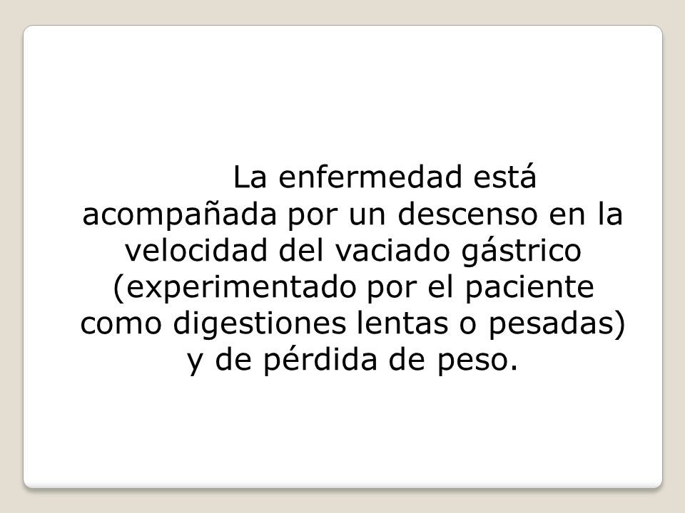 La enfermedad está acompañada por un descenso en la velocidad del vaciado gástrico (experimentado por el paciente como digestiones lentas o pesadas) y de pérdida de peso.