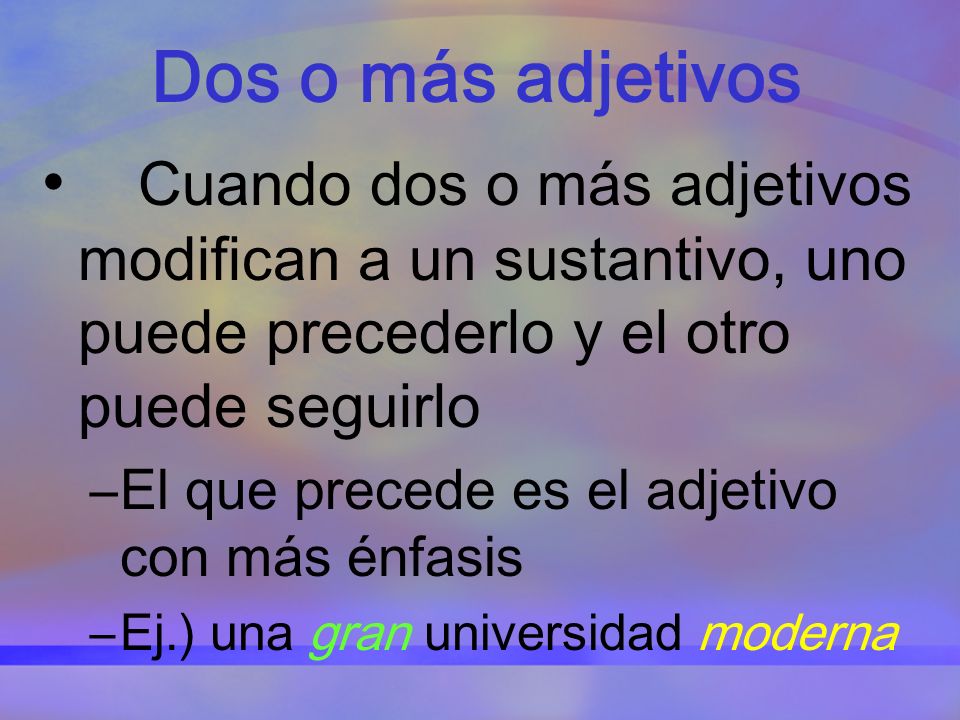 Dos o más adjetivos Cuando dos o más adjetivos modifican a un sustantivo, uno puede precederlo y el otro puede seguirlo.