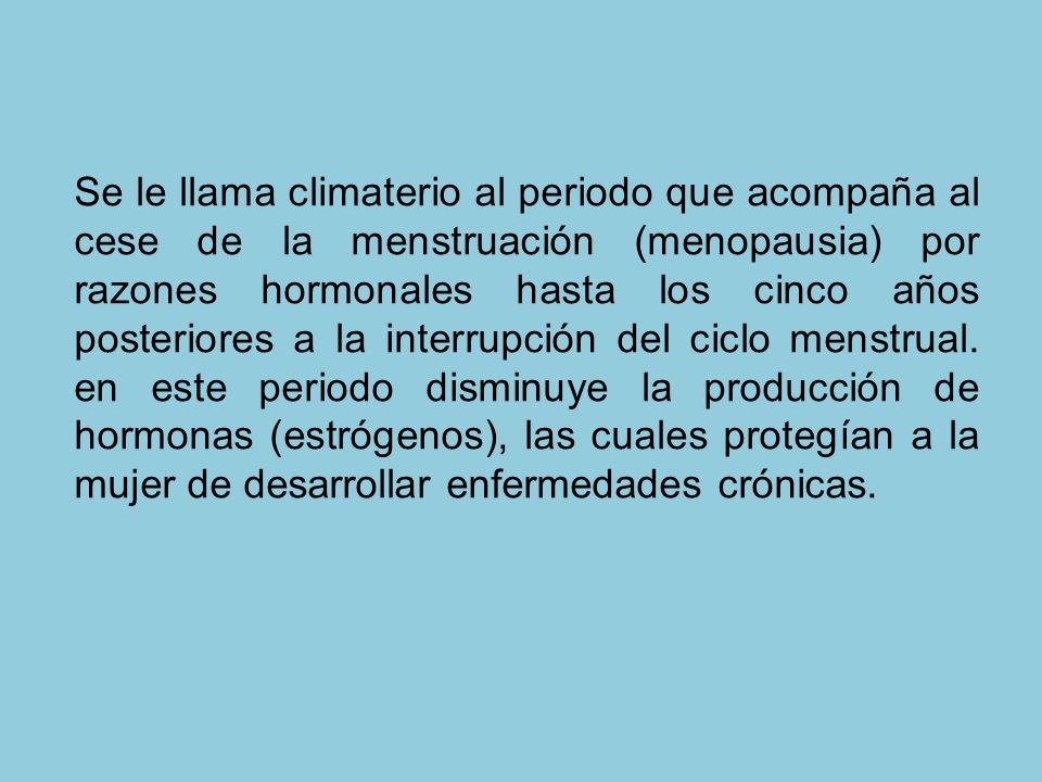 Se le llama climaterio al periodo que acompaña al cese de la menstruación (menopausia) por razones hormonales hasta los cinco años posteriores a la interrupción del ciclo menstrual.