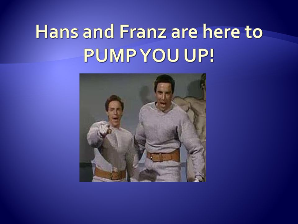 Hans and Franz are here to PUMP YOU UP!