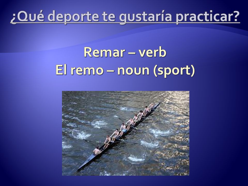 ¿Qué deporte te gustaría practicar Remar – verb El remo – noun (sport)