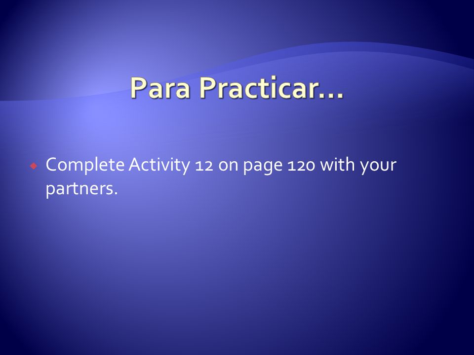 Para Practicar… Complete Activity 12 on page 120 with your partners.