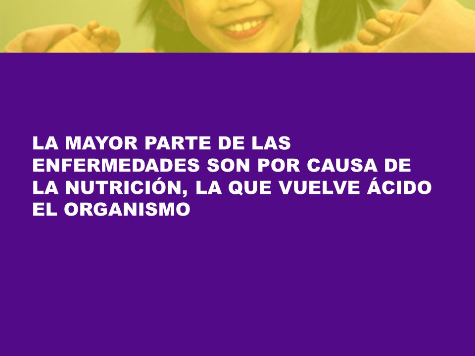 LA MAYOR PARTE DE LAS ENFERMEDADES SON POR CAUSA DE LA NUTRICIÓN, LA QUE VUELVE ÁCIDO EL ORGANISMO