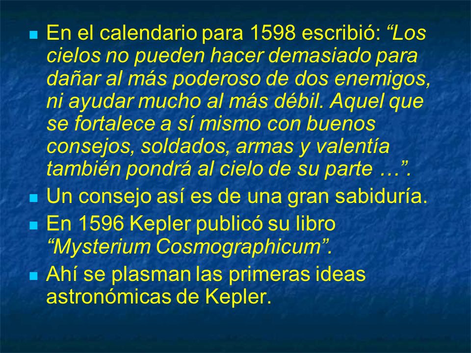 En el calendario para 1598 escribió: Los cielos no pueden hacer demasiado para dañar al más poderoso de dos enemigos, ni ayudar mucho al más débil. Aquel que se fortalece a sí mismo con buenos consejos, soldados, armas y valentía también pondrá al cielo de su parte … .