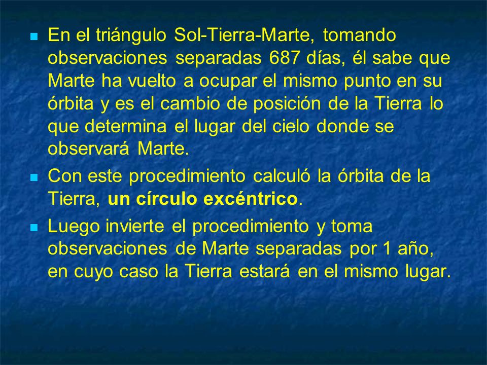 En el triángulo Sol-Tierra-Marte, tomando observaciones separadas 687 días, él sabe que Marte ha vuelto a ocupar el mismo punto en su órbita y es el cambio de posición de la Tierra lo que determina el lugar del cielo donde se observará Marte.