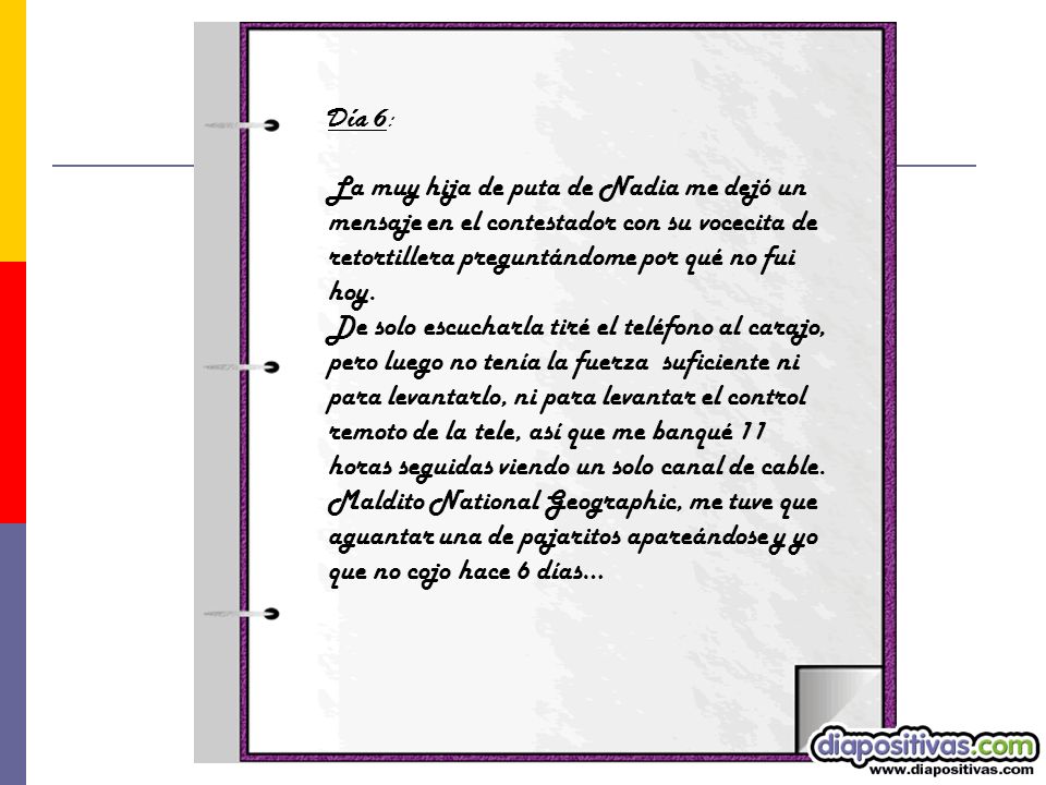 Día 6: La muy hija de puta de Nadia me dejó un mensaje en el contestador con su vocecita de retortillera preguntándome por qué no fui hoy.