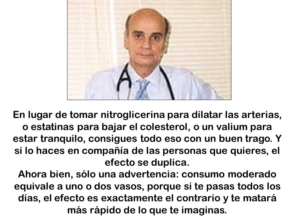 En lugar de tomar nitroglicerina para dilatar las arterias, o estatinas para bajar el colesterol, o un valium para estar tranquilo, consigues todo eso con un buen trago. Y si lo haces en compañía de las personas que quieres, el efecto se duplica.