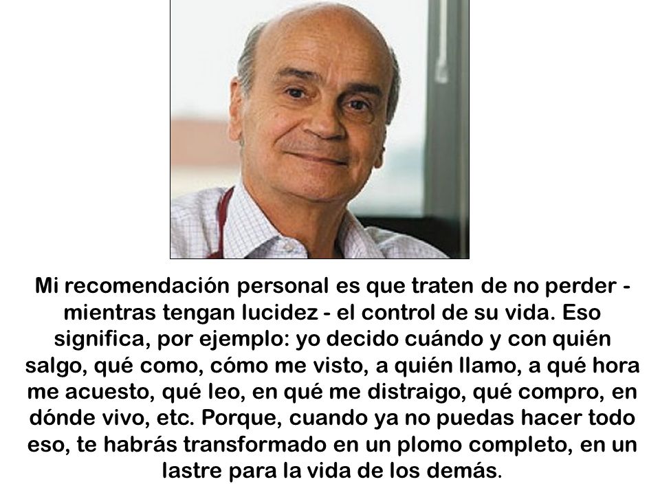 Mi recomendación personal es que traten de no perder - mientras tengan lucidez - el control de su vida.