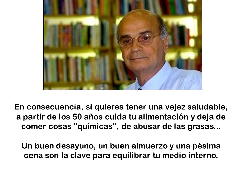 En consecuencia, si quieres tener una vejez saludable, a partir de los 50 años cuida tu alimentación y deja de comer cosas químicas , de abusar de las grasas...