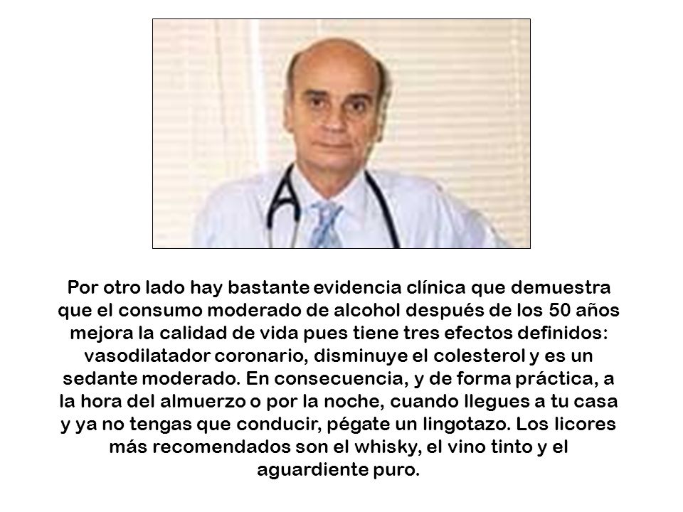 Por otro lado hay bastante evidencia clínica que demuestra que el consumo moderado de alcohol después de los 50 años mejora la calidad de vida pues tiene tres efectos definidos: vasodilatador coronario, disminuye el colesterol y es un sedante moderado.