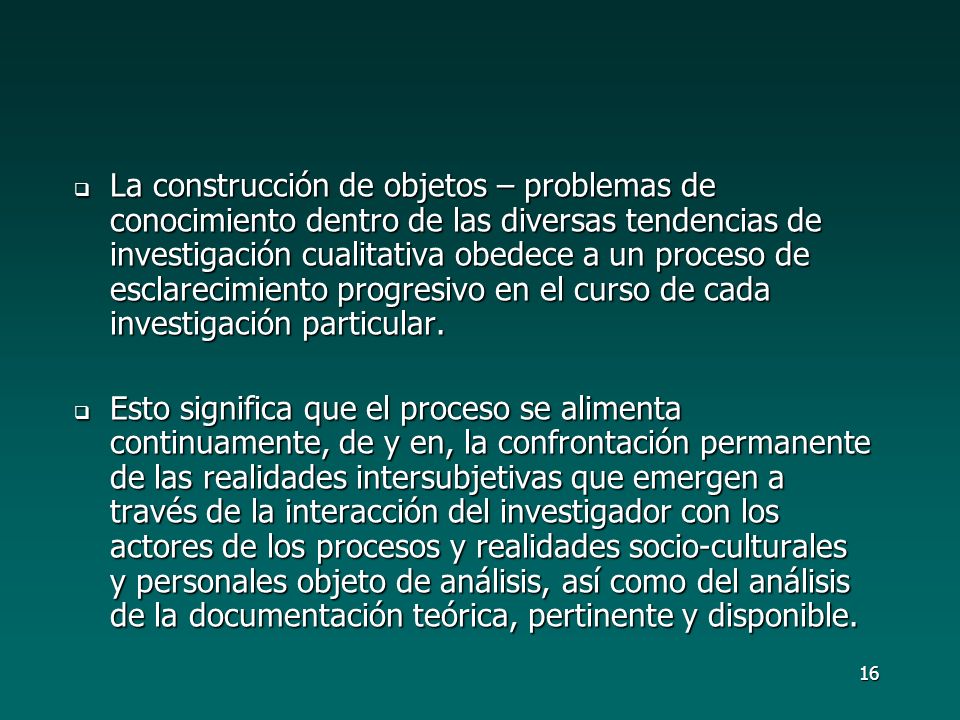 La construcción de objetos – problemas de conocimiento dentro de las diversas tendencias de investigación cualitativa obedece a un proceso de esclarecimiento progresivo en el curso de cada investigación particular.