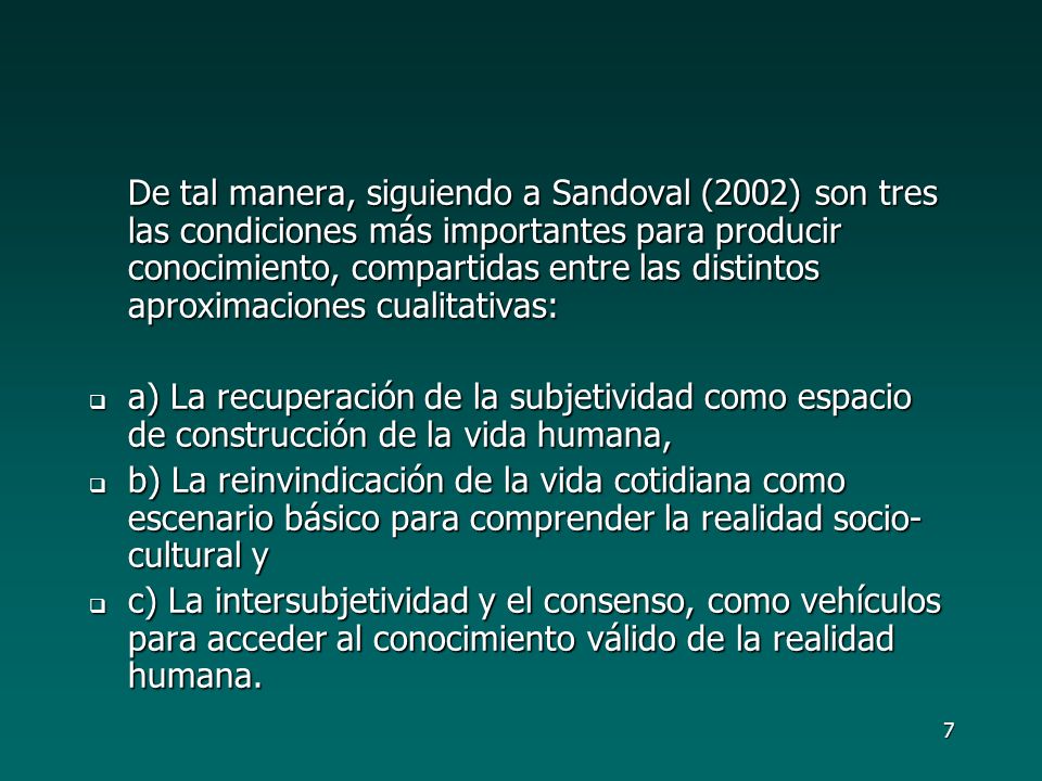 De tal manera, siguiendo a Sandoval (2002) son tres las condiciones más importantes para producir conocimiento, compartidas entre las distintos aproximaciones cualitativas: