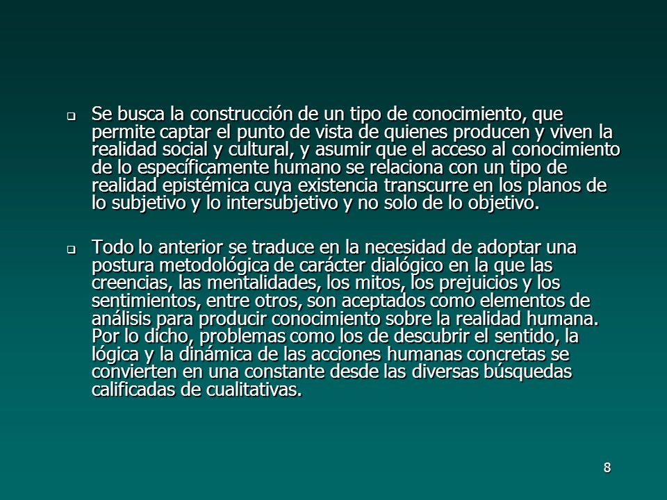Se busca la construcción de un tipo de conocimiento, que permite captar el punto de vista de quienes producen y viven la realidad social y cultural, y asumir que el acceso al conocimiento de lo específicamente humano se relaciona con un tipo de realidad epistémica cuya existencia transcurre en los planos de lo subjetivo y lo intersubjetivo y no solo de lo objetivo.