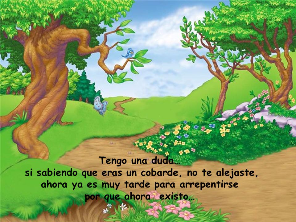 Tengo una duda… si sabiendo que eras un cobarde, no te alejaste, ahora ya es muy tarde para arrepentirse por que ahora existo…