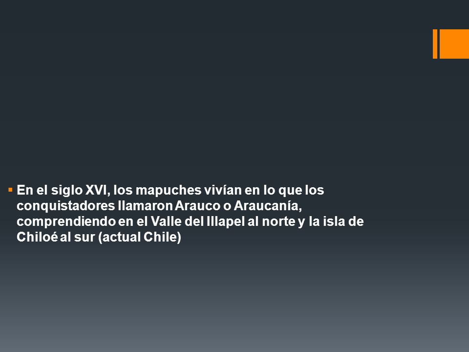 En el siglo XVI, los mapuches vivían en lo que los conquistadores llamaron Arauco o Araucanía, comprendiendo en el Valle del Illapel al norte y la isla de Chiloé al sur (actual Chile)