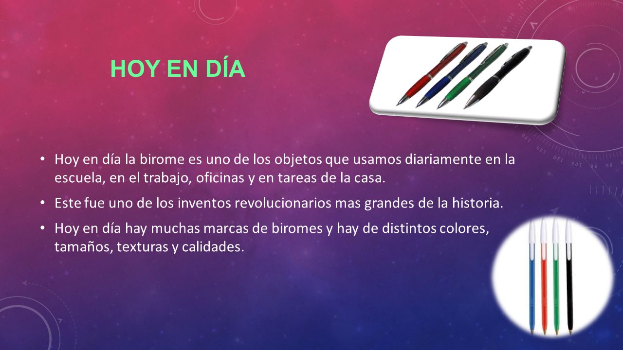 Hoy en día Hoy en día la birome es uno de los objetos que usamos diariamente en la escuela, en el trabajo, oficinas y en tareas de la casa.