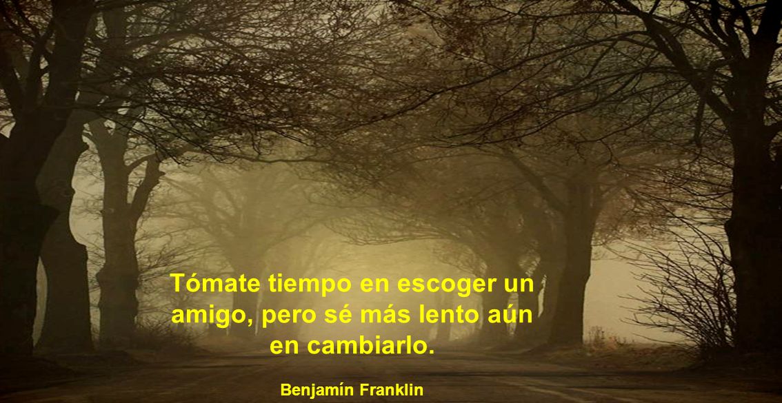 Tómate tiempo en escoger un amigo, pero sé más lento aún en cambiarlo.