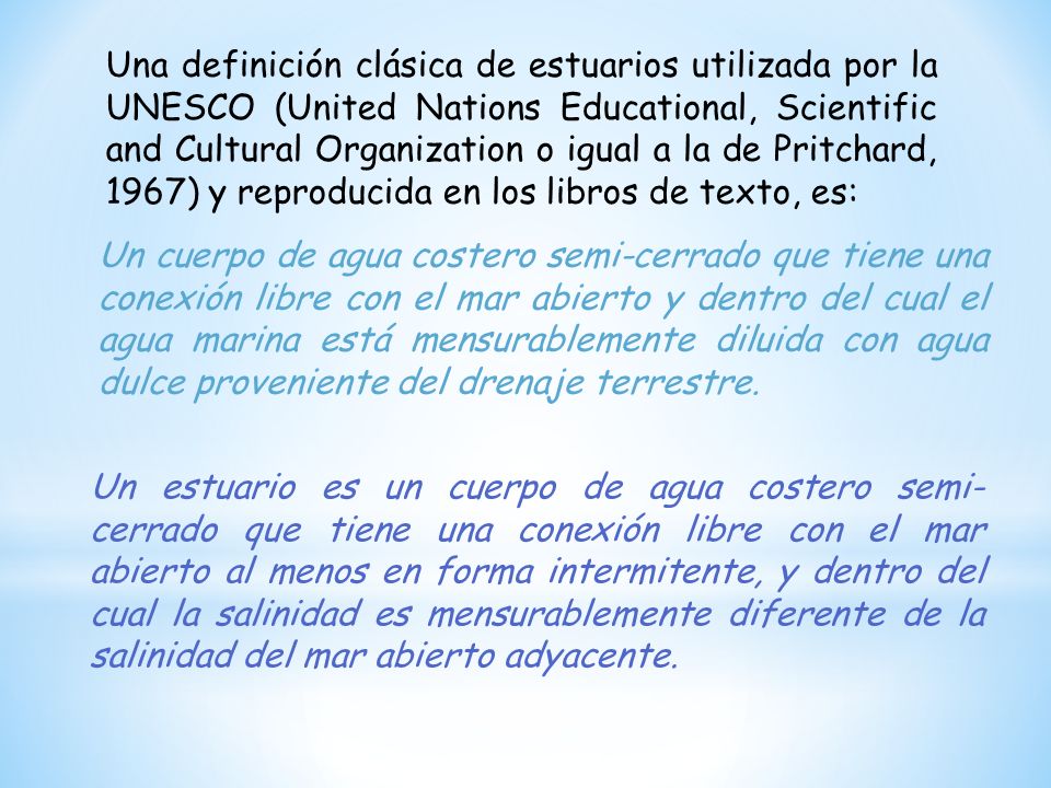 Una definición clásica de estuarios utilizada por la UNESCO (United Nations Educational, Scientific and Cultural Organization o igual a la de Pritchard, 1967) y reproducida en los libros de texto, es: