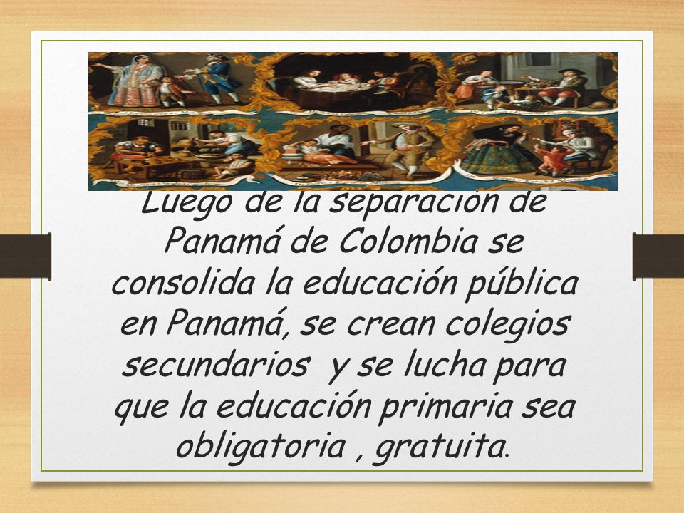 Luego de la separación de Panamá de Colombia se consolida la educación pública en Panamá, se crean colegios secundarios y se lucha para que la educación primaria sea obligatoria , gratuita.