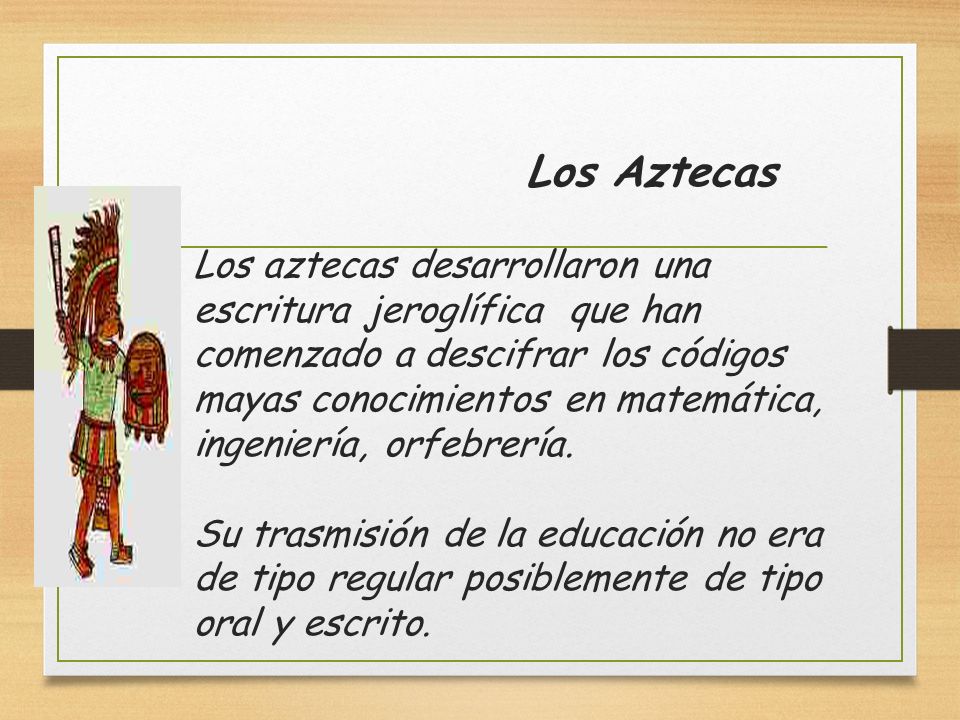 Los Aztecas Los aztecas desarrollaron una escritura jeroglífica que han comenzado a descifrar los códigos mayas conocimientos en matemática, ingeniería, orfebrería.