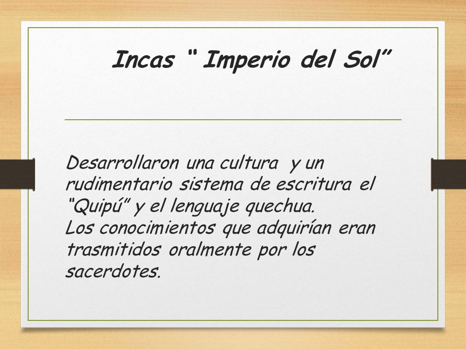 Incas Imperio del Sol Desarrollaron una cultura y un rudimentario sistema de escritura el Quipú y el lenguaje quechua.