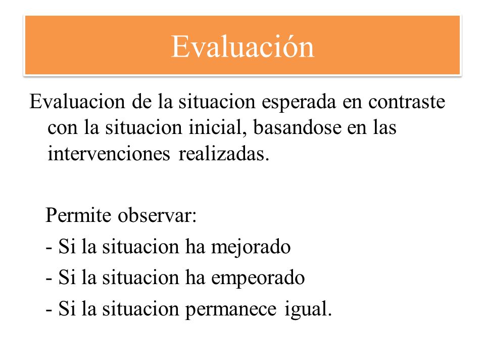 Evaluación Evaluacion de la situacion esperada en contraste con la situacion inicial, basandose en las intervenciones realizadas.