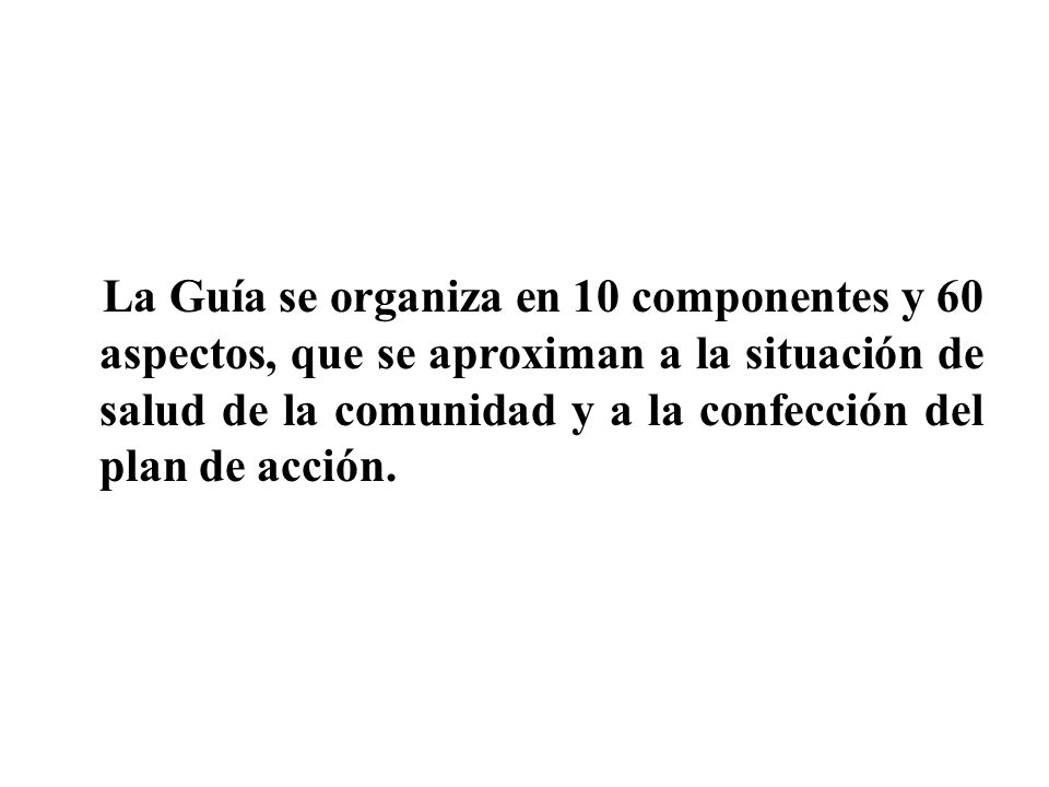 La Guía se organiza en 10 componentes y 60 aspectos, que se aproximan a la situación de salud de la comunidad y a la confección del plan de acción.