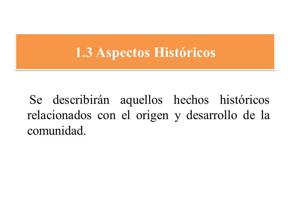 1.3 Aspectos Históricos Se describirán aquellos hechos históricos relacionados con el origen y desarrollo de la comunidad.