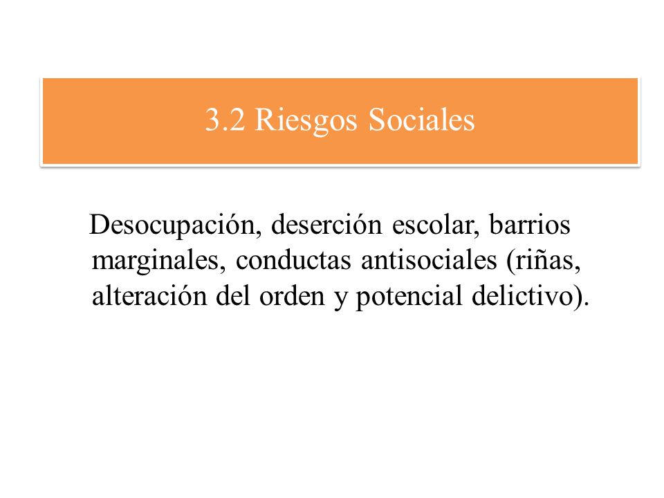 3.2 Riesgos Sociales Desocupación, deserción escolar, barrios marginales, conductas antisociales (riñas, alteración del orden y potencial delictivo).