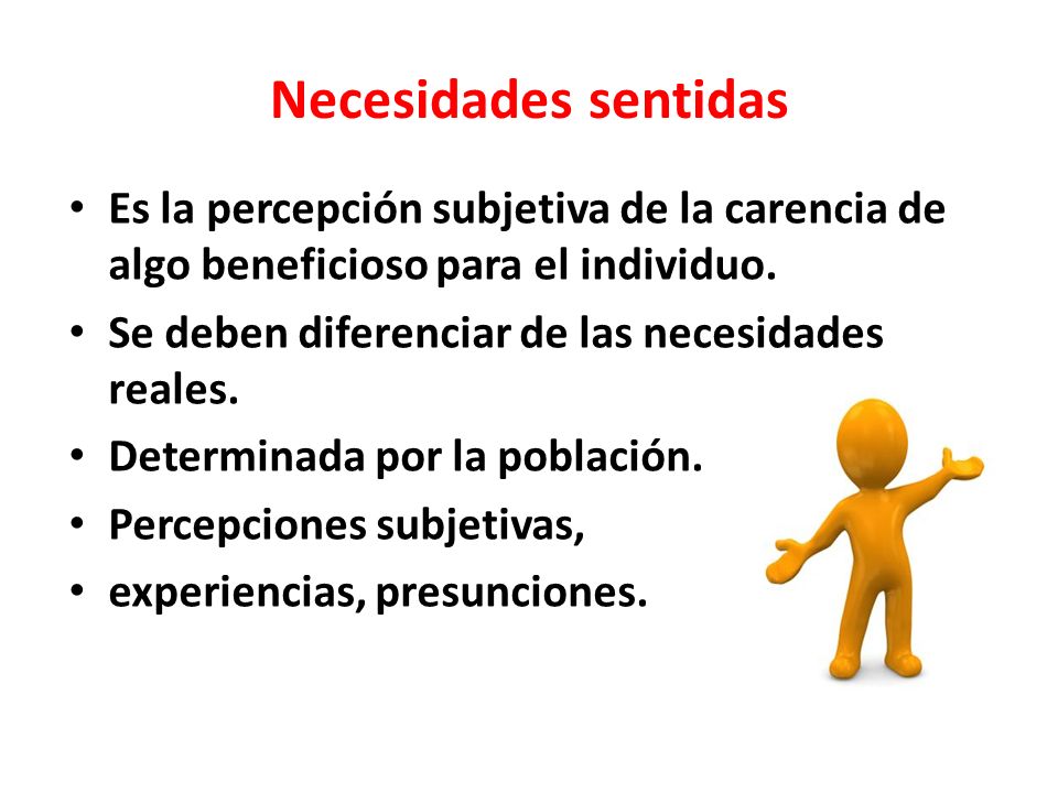 Necesidades sentidas Es la percepción subjetiva de la carencia de algo beneficioso para el individuo.