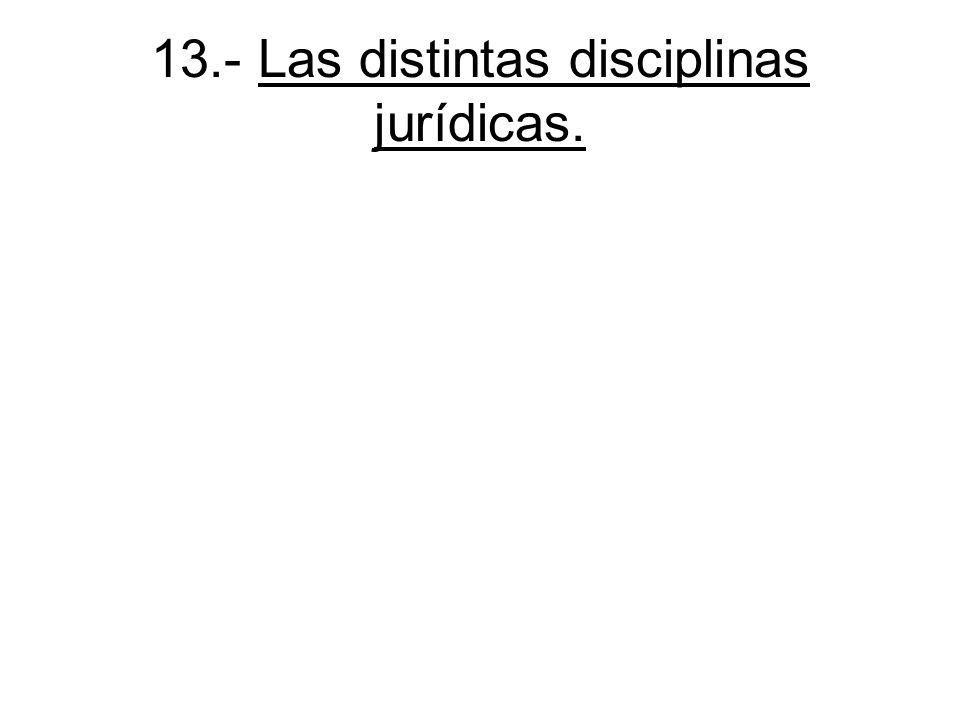 13.- Las distintas disciplinas jurídicas.