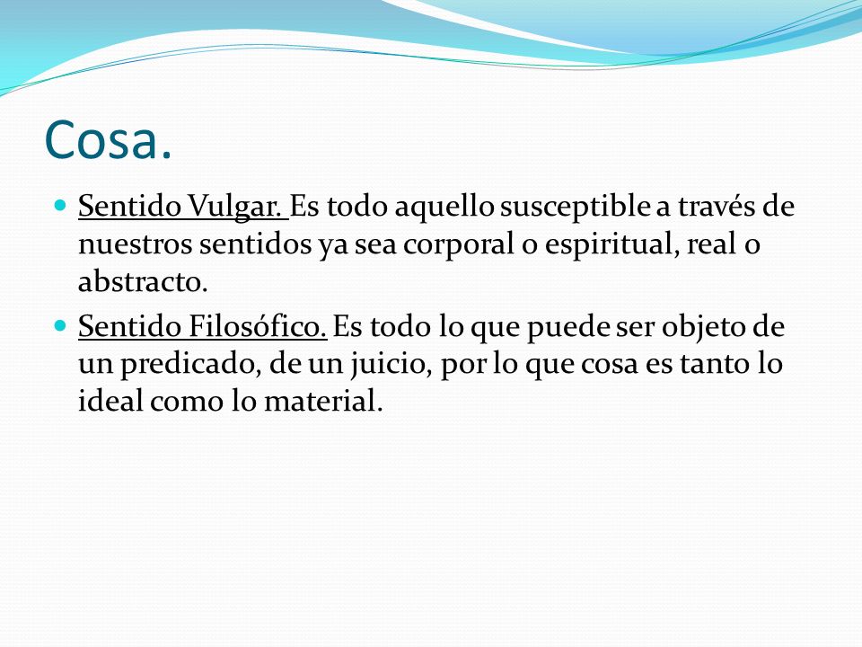 Cosa. Sentido Vulgar. Es todo aquello susceptible a través de nuestros sentidos ya sea corporal o espiritual, real o abstracto.