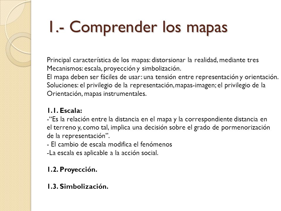 1.- Comprender los mapas Principal característica de los mapas: distorsionar la realidad, mediante tres.