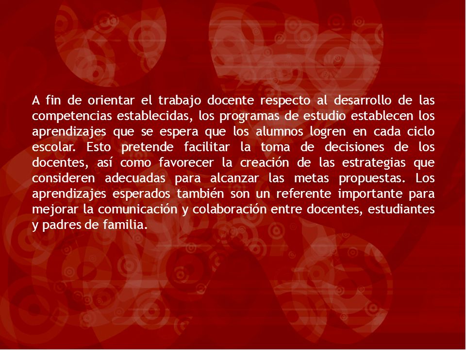 A fin de orientar el trabajo docente respecto al desarrollo de las competencias establecidas, los programas de estudio establecen los aprendizajes que se espera que los alumnos logren en cada ciclo escolar.
